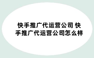 快手推广代运营公司 快手推广代运营公司怎么样